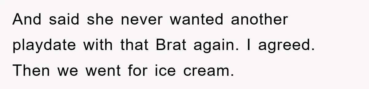 And said she never wanted another playdate with that Brat again. I agreed. Then we went for ice cream.