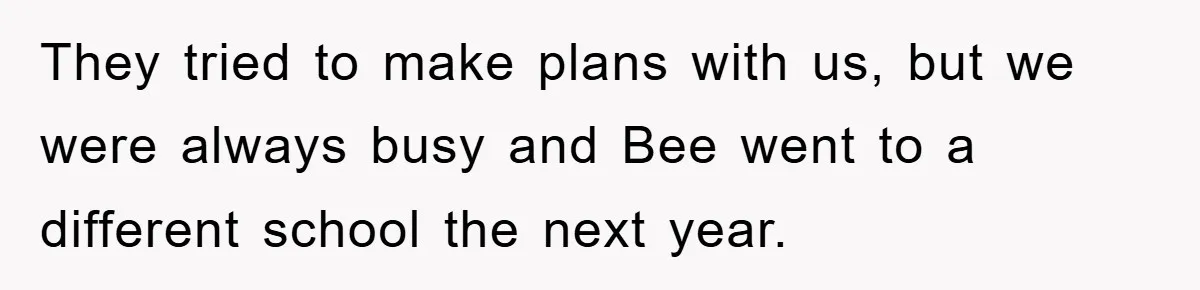 They tried to make plans with us, but we were always busy and Bee went to a different school the next year.