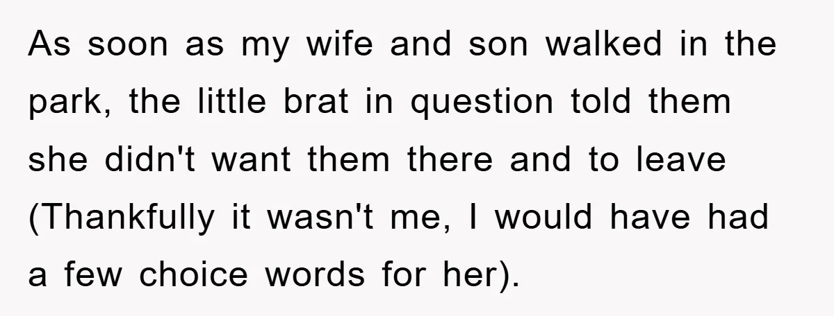 As soon as my wife and son walked in the park, the little brat in question told them she didn't want them there and to leave (Thankfully it wasn't me,...