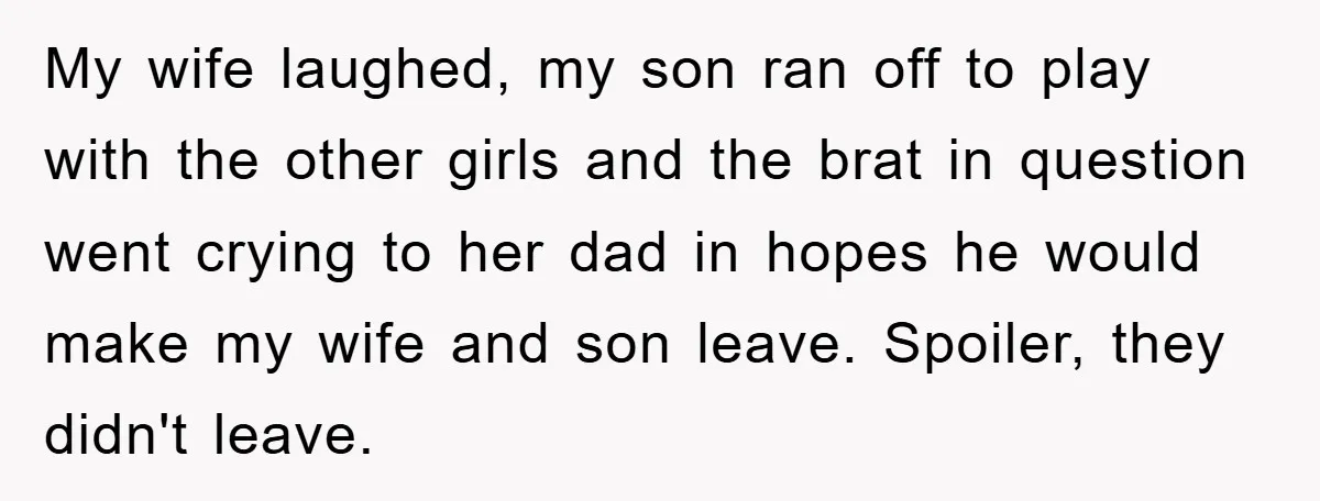 My wife laughed, my son ran off to play with the other girls and the brat in question went crying to her dad in hopes he would make my wife...