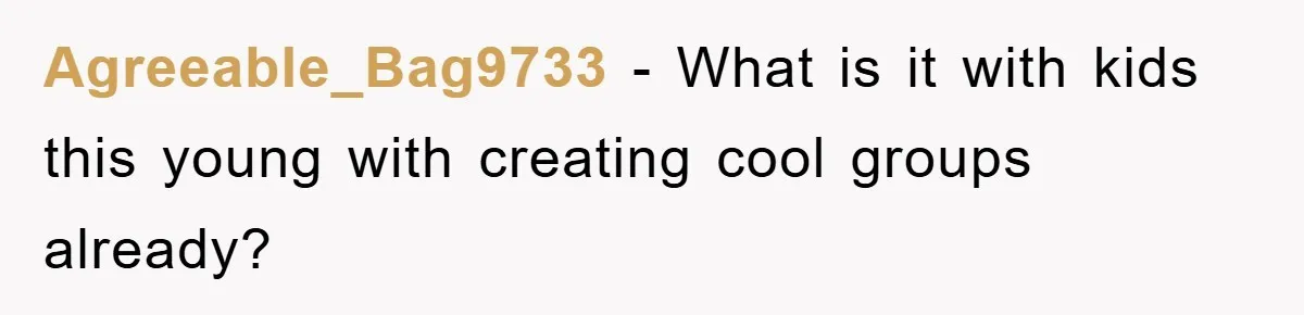 Agreeable_Bag9733 − What is it with kids this young with creating cool groups already?