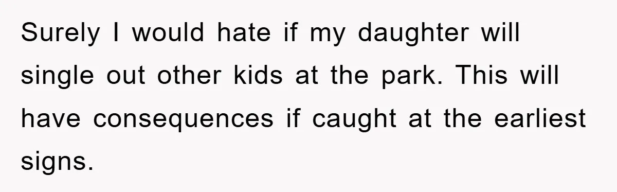 Surely I would hate if my daughter will single out other kids at the park. This will have consequences if caught at the earliest signs.