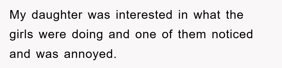 My daughter was interested in what the girls were doing and one of them noticed and was annoyed.
