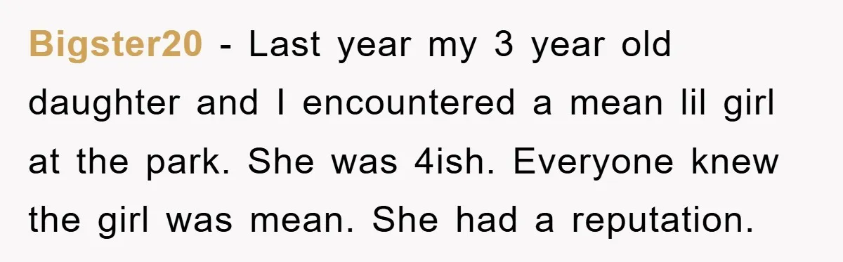 Bigster20 − Last year my 3 year old daughter and I encountered a mean lil girl at the park. She was 4ish. Everyone knew the girl was mean. She had...