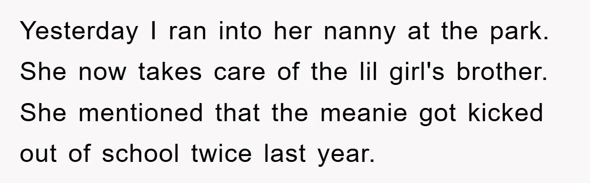 Yesterday I ran into her nanny at the park. She now takes care of the lil girl's brother. She mentioned that the meanie got kicked out of school twice last...