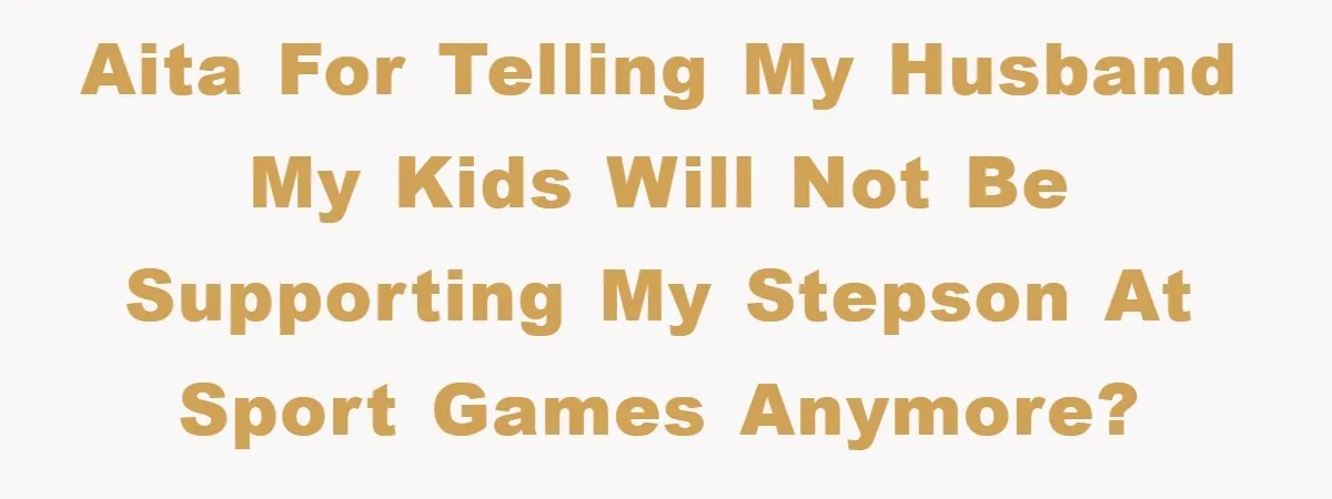 AITA for telling my husband my kids will not be supporting my stepson at sport games anymore?
