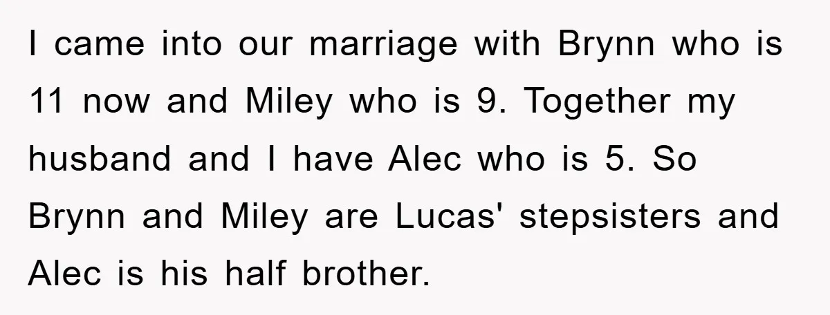 I came into our marriage with Brynn who is 11 now and Miley who is 9. Together my husband and I have Alec who is 5. So Brynn and Miley...