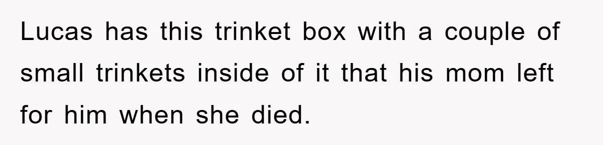 Lucas has this trinket box with a couple of small trinkets inside of it that his mom left for him when she died.