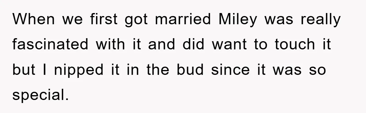 When we first got married Miley was really fascinated with it and did want to touch it but I nipped it in the bud since it was so special.
