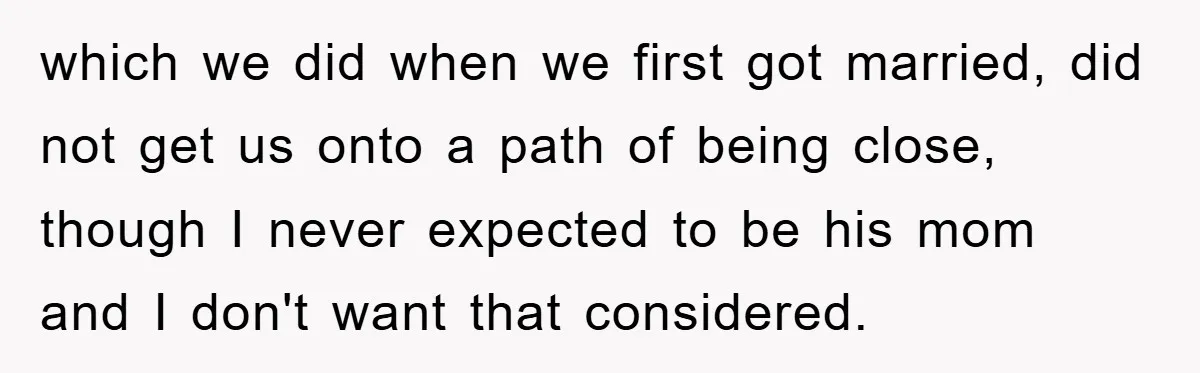 which we did when we first got married, did not get us onto a path of being close, though I never expected to be his mom and I don't want...