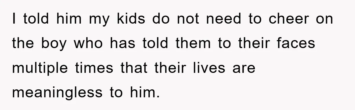 I told him my kids do not need to cheer on the boy who has told them to their faces multiple times that their lives are meaningless to him.