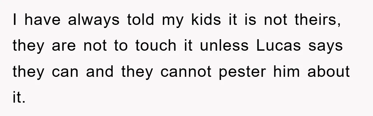 I have always told my kids it is not theirs, they are not to touch it unless Lucas says they can and they cannot pester him about it.