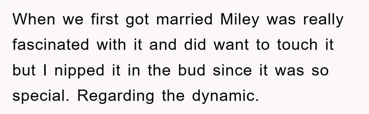 When we first got married Miley was really fascinated with it and did want to touch it but I nipped it in the bud since it was so special. Regarding...
