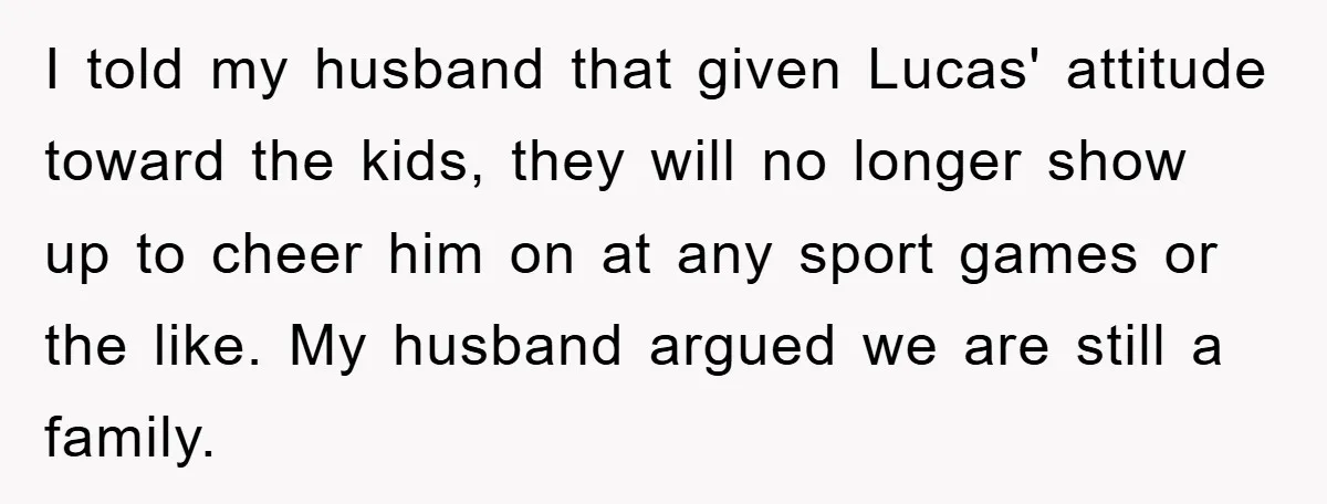 I told my husband that given Lucas' attitude toward the kids, they will no longer show up to cheer him on at any sport games or the like. My husband...