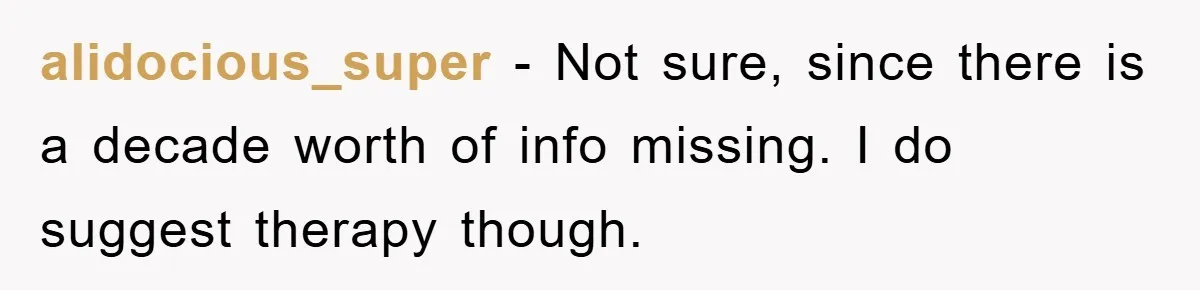 alidocious_super − Not sure, since there is a decade worth of info missing. I do suggest therapy though.