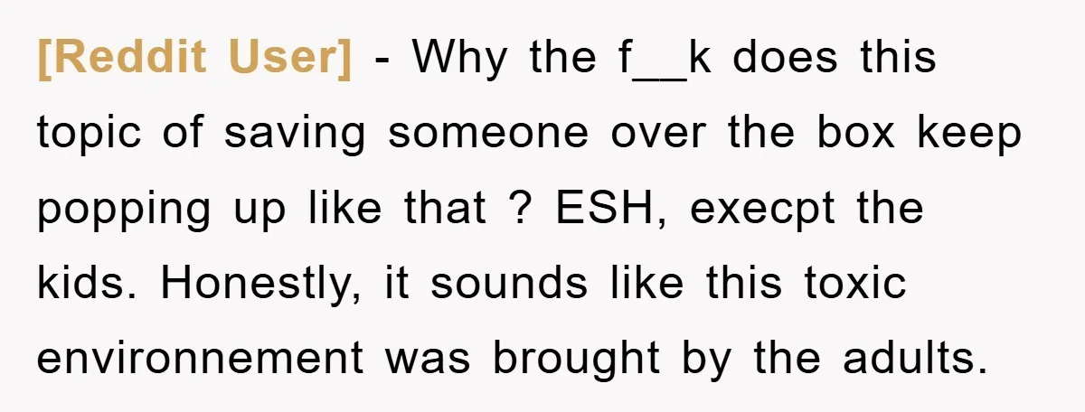 [Reddit User] − Why the f__k does this topic of saving someone over the box keep popping up like that ? ESH, execpt the kids. Honestly, it sounds like this...