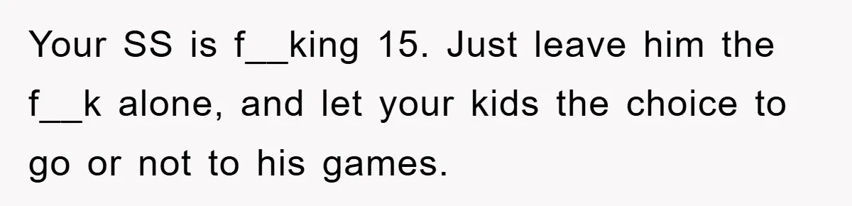 Your SS is f__king 15. Just leave him the f__k alone, and let your kids the choice to go or not to his games.