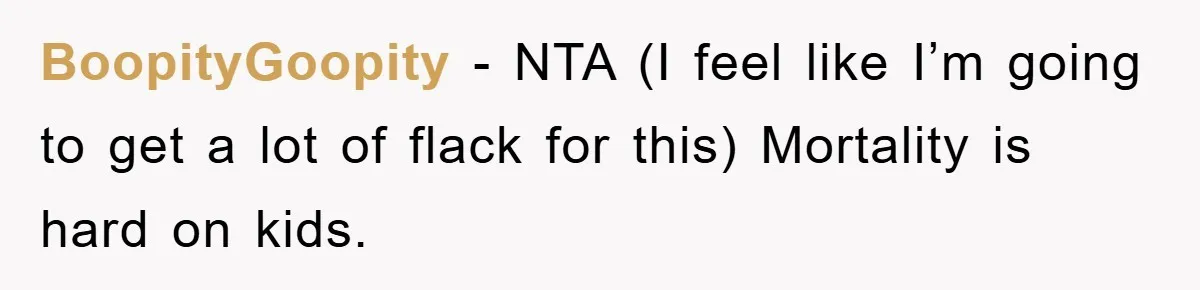 BoopityGoopity − NTA (I feel like I’m going to get a lot of flack for this) Mortality is hard on kids.
