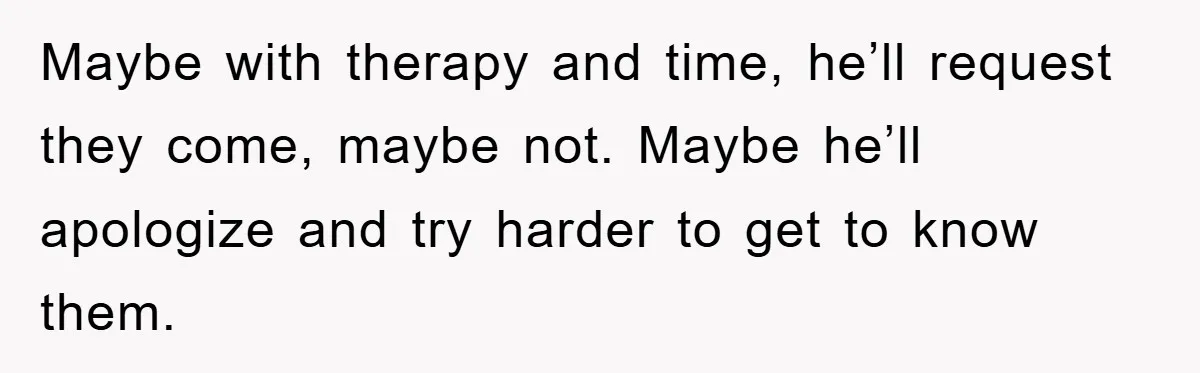 Maybe with therapy and time, he’ll request they come, maybe not. Maybe he’ll apologize and try harder to get to know them.