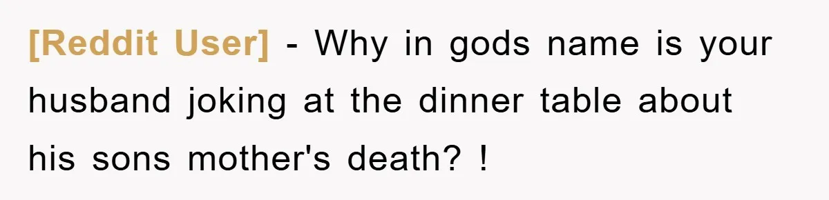 [Reddit User] − Why in gods name is your husband joking at the dinner table about his sons mother's death? !