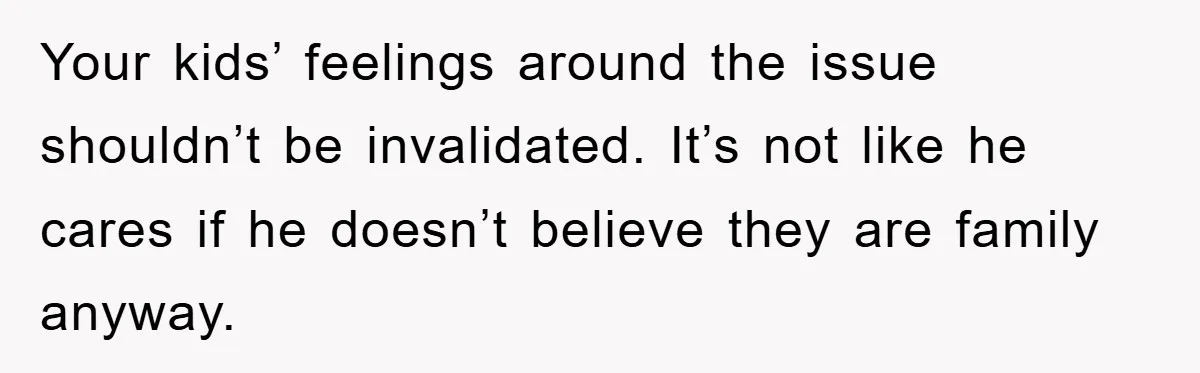 Your kids’ feelings around the issue shouldn’t be invalidated. It’s not like he cares if he doesn’t believe they are family anyway.