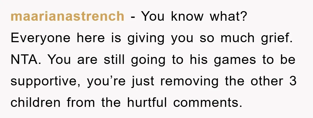 maarianastrench − You know what? Everyone here is giving you so much grief. NTA. You are still going to his games to be supportive, you’re just removing the other 3...
