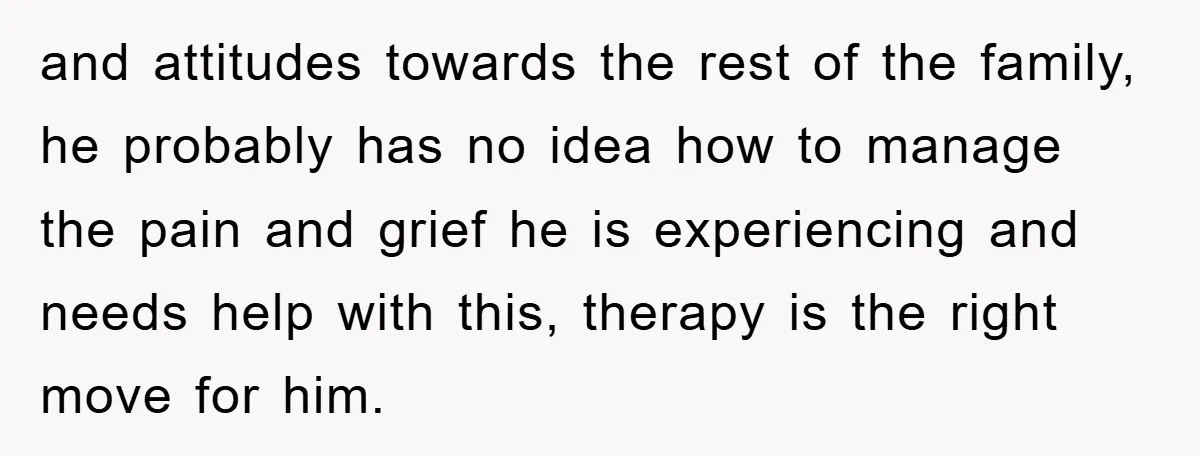 and attitudes towards the rest of the family, he probably has no idea how to manage the pain and grief he is experiencing and needs help with this, therapy is...