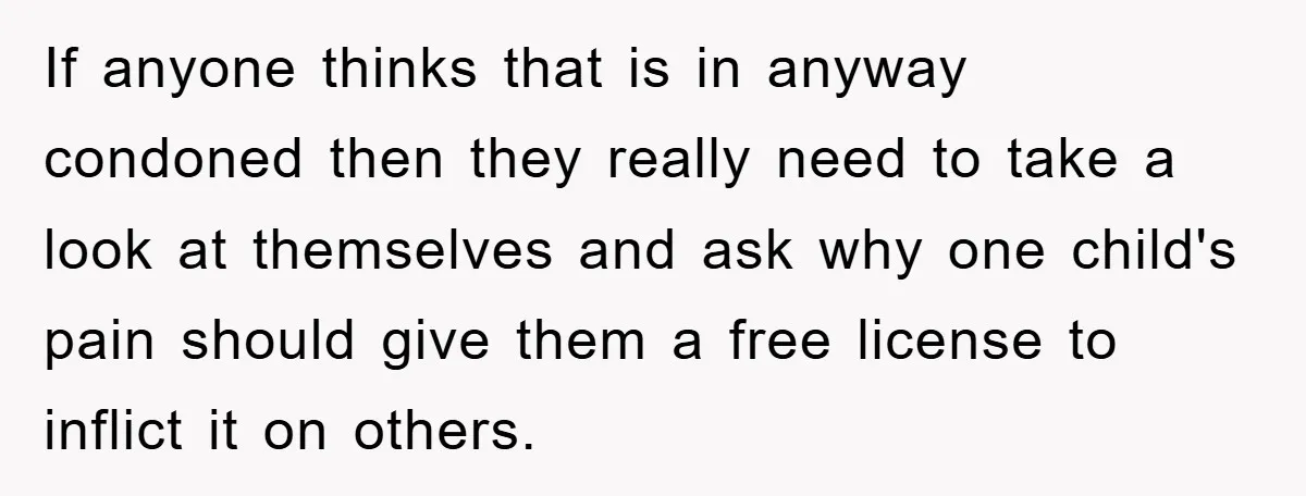 If anyone thinks that is in anyway condoned then they really need to take a look at themselves and ask why one child's pain should give them a free license...