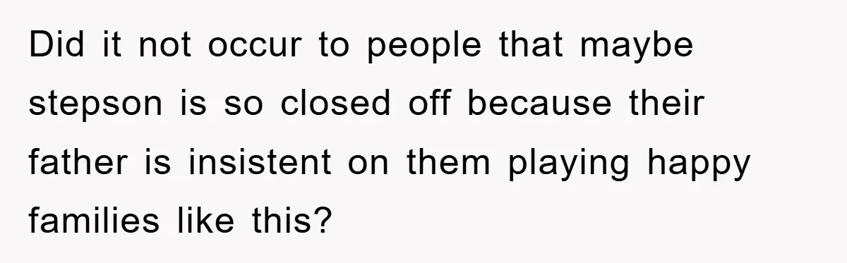 Did it not occur to people that maybe stepson is so closed off because their father is insistent on them playing happy families like this?