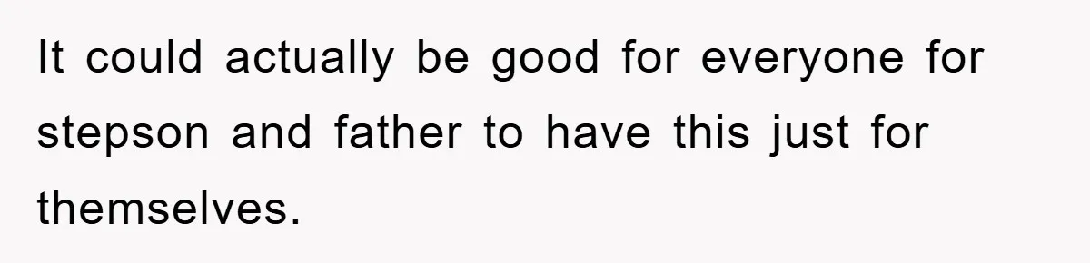 It could actually be good for everyone for stepson and father to have this just for themselves.