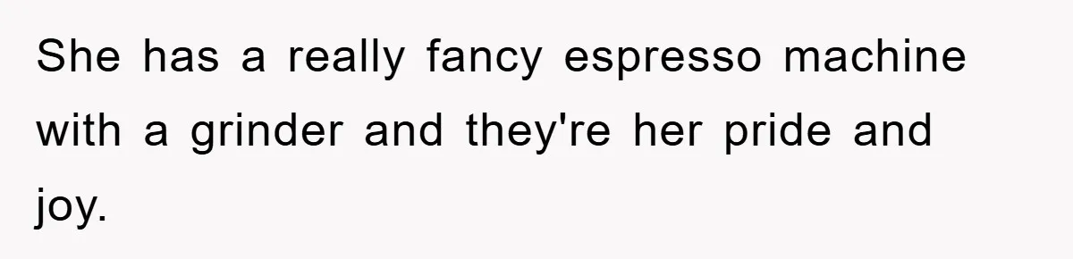 She has a really fancy espresso machine with a grinder and they're her pride and joy.