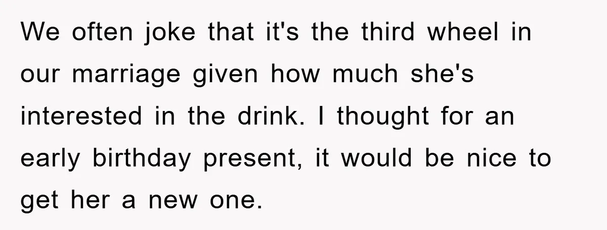 We often joke that it's the third wheel in our marriage given how much she's interested in the drink. I thought for an early birthday present, it would be nice...