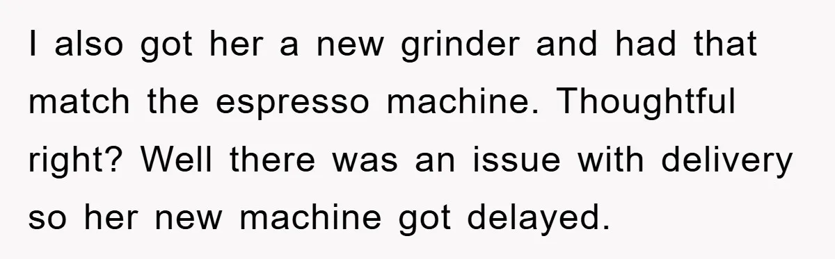 I also got her a new grinder and had that match the espresso machine. Thoughtful right? Well there was an issue with delivery so her new machine got delayed.
