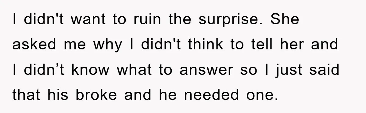 I didn't want to ruin the surprise. She asked me why I didn't think to tell her and I didn’t know what to answer so I just said that his...
