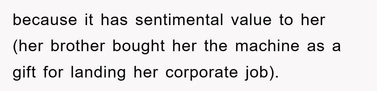 because it has sentimental value to her (her brother bought her the machine as a gift for landing her corporate job).