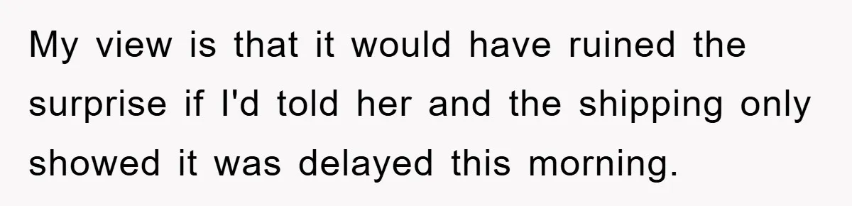 My view is that it would have ruined the surprise if I'd told her and the shipping only showed it was delayed this morning.