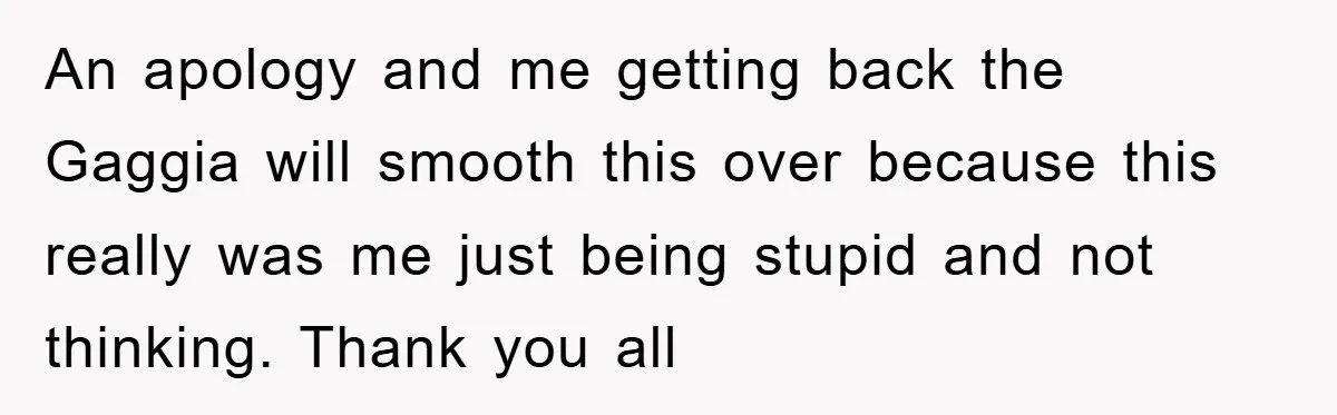 An apology and me getting back the Gaggia will smooth this over because this really was me just being stupid and not thinking. Thank you all