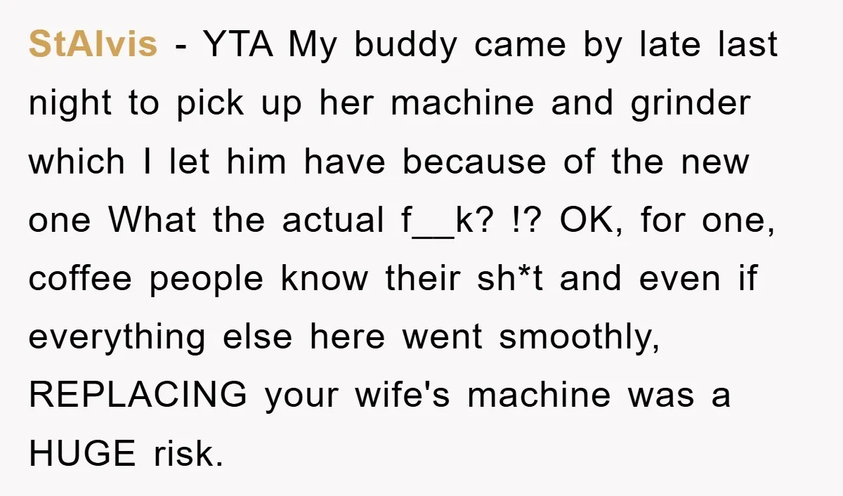 StAlvis − YTA My buddy came by late last night to pick up her machine and grinder which I let him have because of the new one What the actual...