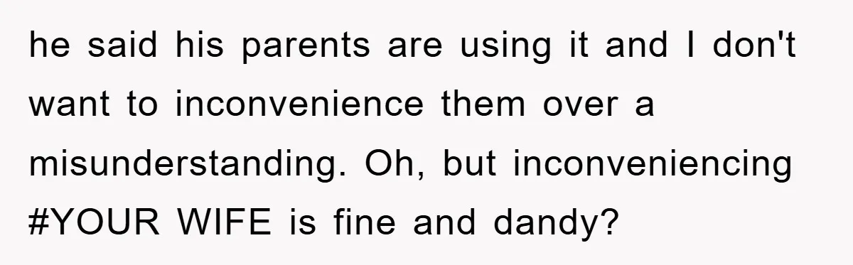 he said his parents are using it and I don't want to inconvenience them over a misunderstanding. Oh, but inconveniencing #YOUR WIFE is fine and dandy?