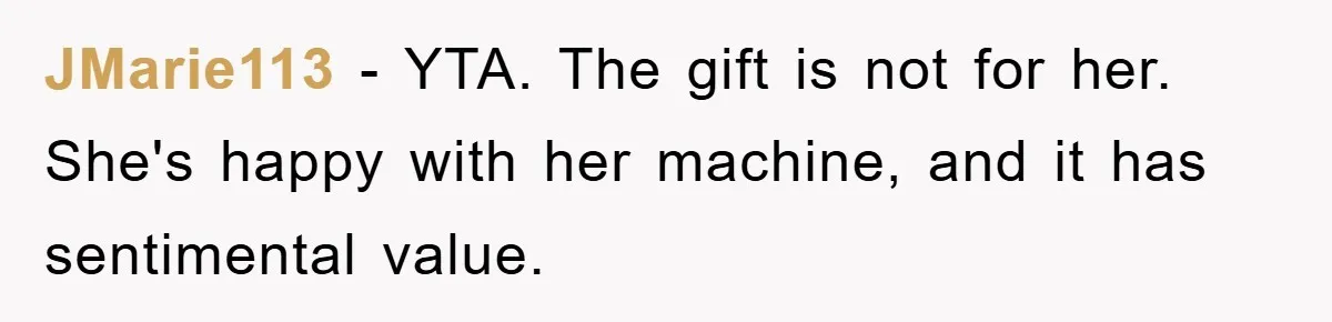 JMarie113 − YTA. The gift is not for her. She's happy with her machine, and it has sentimental value.