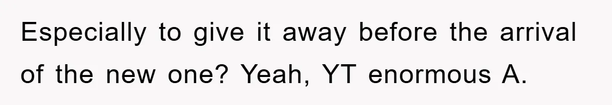 Especially to give it away before the arrival of the new one? Yeah, YT enormous A.