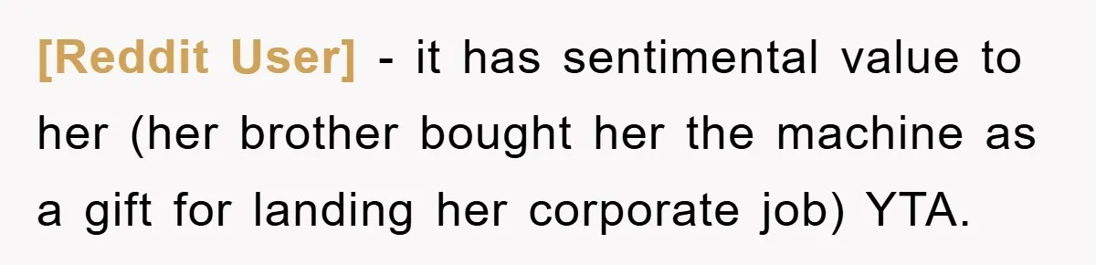 [Reddit User] − it has sentimental value to her (her brother bought her the machine as a gift for landing her corporate job) YTA.