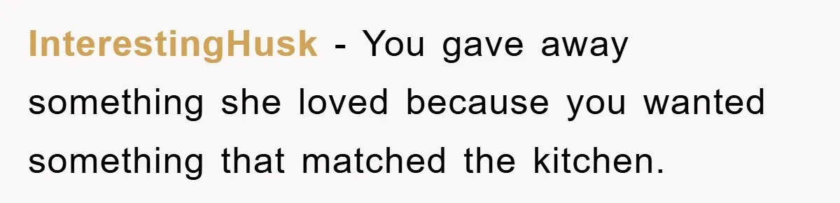 InterestingHusk − You gave away something she loved because you wanted something that matched the kitchen.