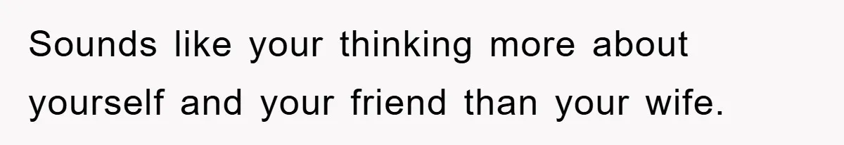 Sounds like your thinking more about yourself and your friend than your wife.