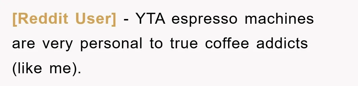 [Reddit User] − YTA espresso machines are very personal to true coffee addicts (like me).