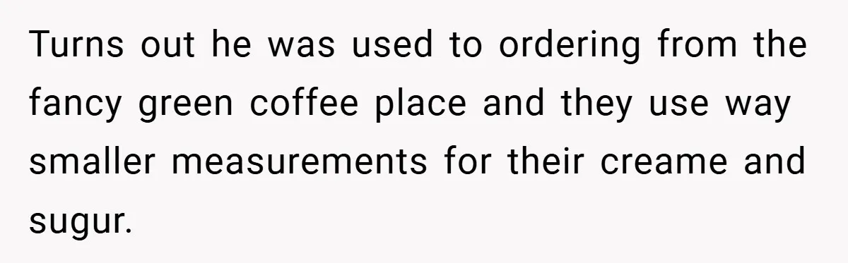 A Biker Wanted to Prove He Was Tough - But One Cup of Coffee Broke His Ego Turns out he was used to ordering from the fancy green coffee place and they use way smaller measurements for their creame and sugur.