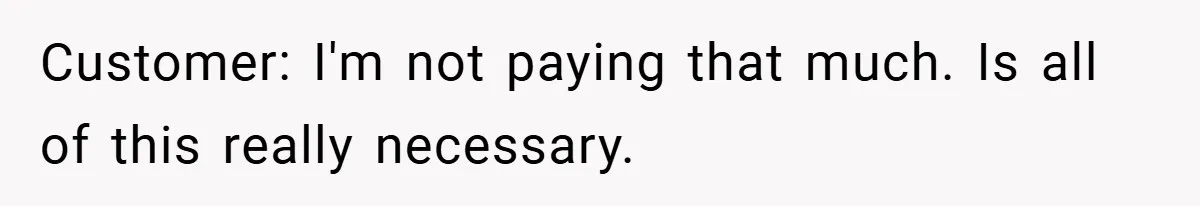 Customer: I'm not paying that much. Is all of this really necessary.