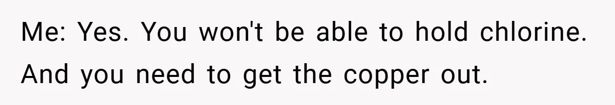 Me: Yes. You won't be able to hold chlorine. And you need to get the copper out.