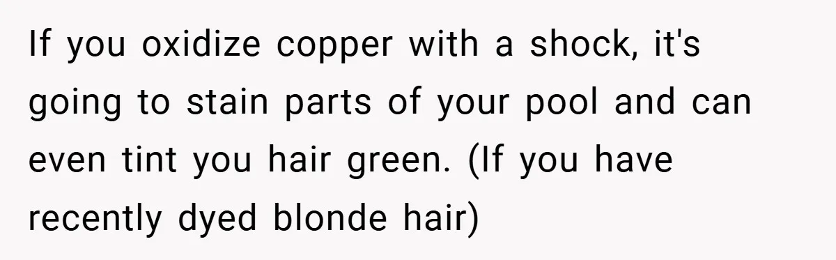 If you oxidize copper with a shock, it's going to stain parts of your pool and can even tint you hair green. (If you have recently dyed blonde hair)