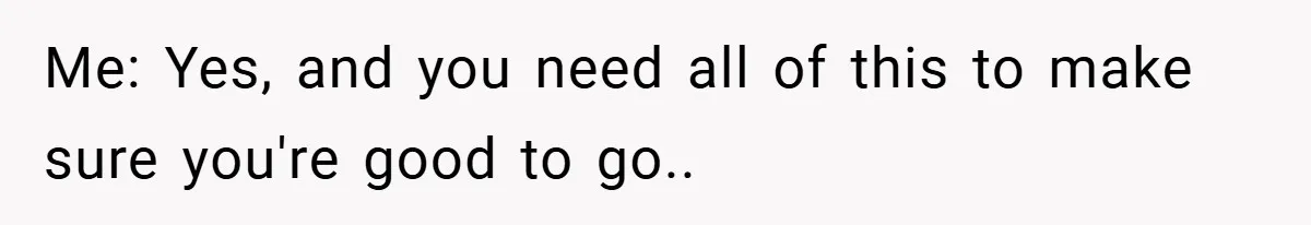Me: Yes, and you need all of this to make sure you're good to go..